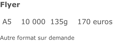 Flyer

 A5    10 000  135g    170 euros 

Autre format sur demande